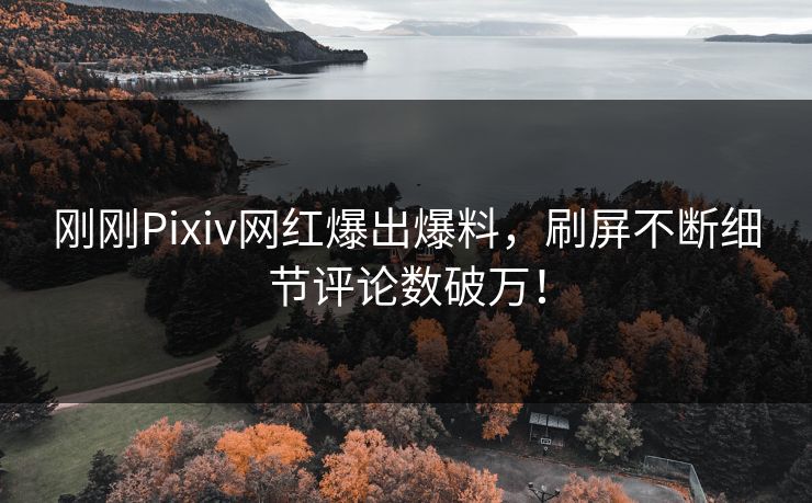 刚刚Pixiv网红爆出爆料，刷屏不断细节评论数破万！