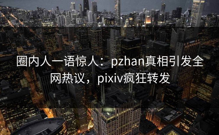 圈内人一语惊人：pzhan真相引发全网热议，pixiv疯狂转发
