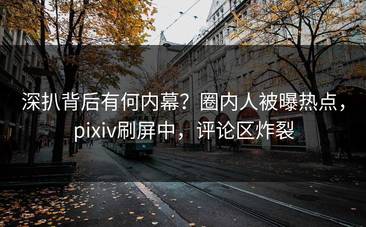 深扒背后有何内幕？圈内人被曝热点，pixiv刷屏中，评论区炸裂