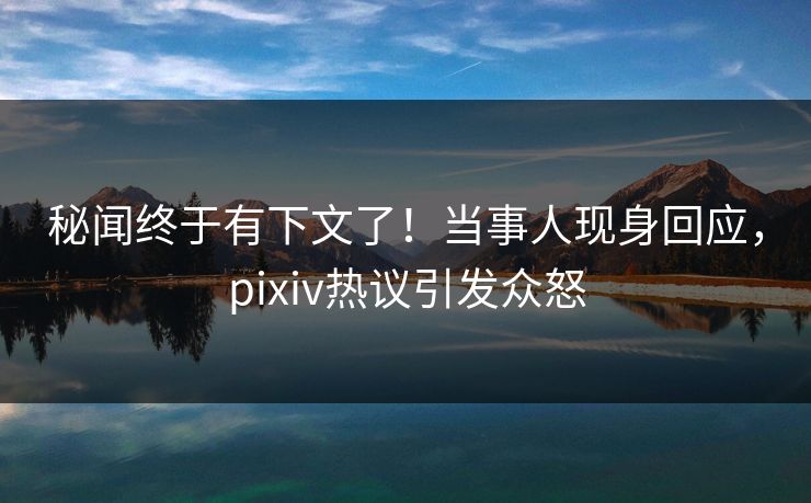 秘闻终于有下文了！当事人现身回应，pixiv热议引发众怒