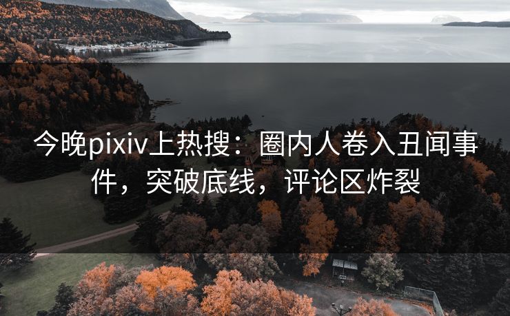 今晚pixiv上热搜：圈内人卷入丑闻事件，突破底线，评论区炸裂