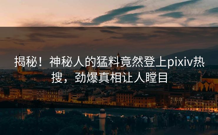揭秘！神秘人的猛料竟然登上pixiv热搜，劲爆真相让人瞠目