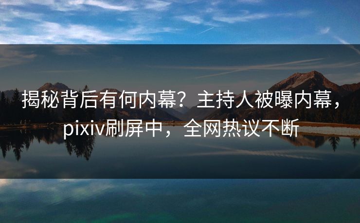揭秘背后有何内幕？主持人被曝内幕，pixiv刷屏中，全网热议不断