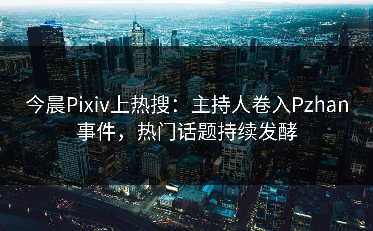 今晨Pixiv上热搜：主持人卷入Pzhan事件，热门话题持续发酵