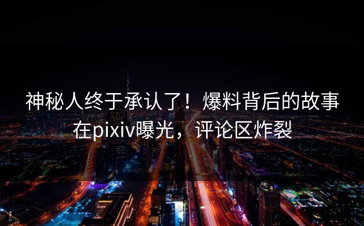 神秘人终于承认了！爆料背后的故事在pixiv曝光，评论区炸裂