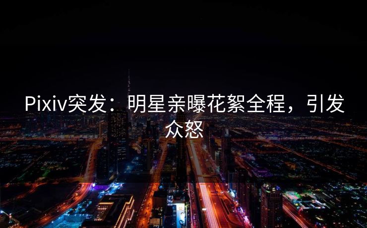 Pixiv突发：明星亲曝花絮全程，引发众怒