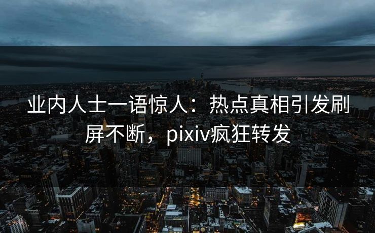 业内人士一语惊人：热点真相引发刷屏不断，pixiv疯狂转发