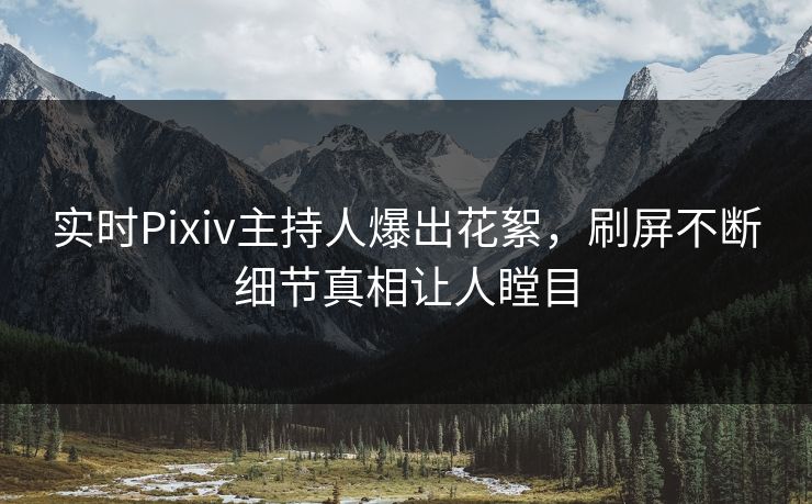 实时Pixiv主持人爆出花絮，刷屏不断细节真相让人瞠目