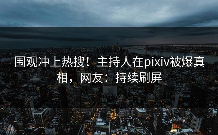 围观冲上热搜！主持人在pixiv被爆真相，网友：持续刷屏