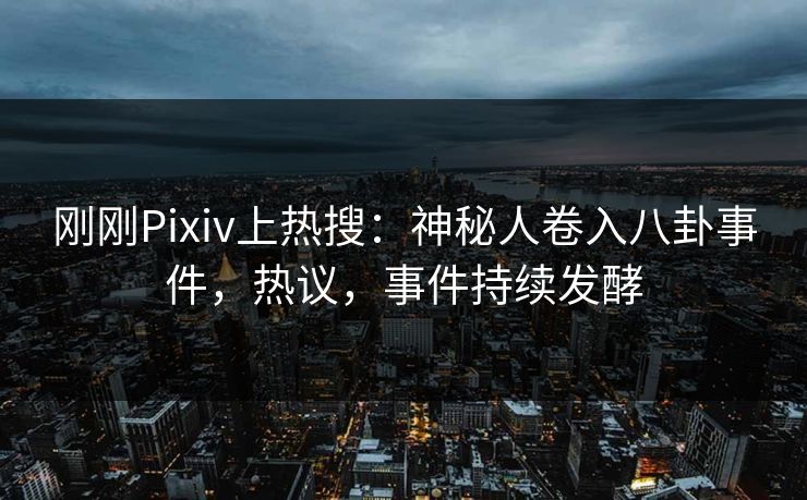 刚刚Pixiv上热搜：神秘人卷入八卦事件，热议，事件持续发酵