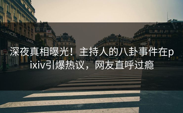深夜真相曝光！主持人的八卦事件在pixiv引爆热议，网友直呼过瘾