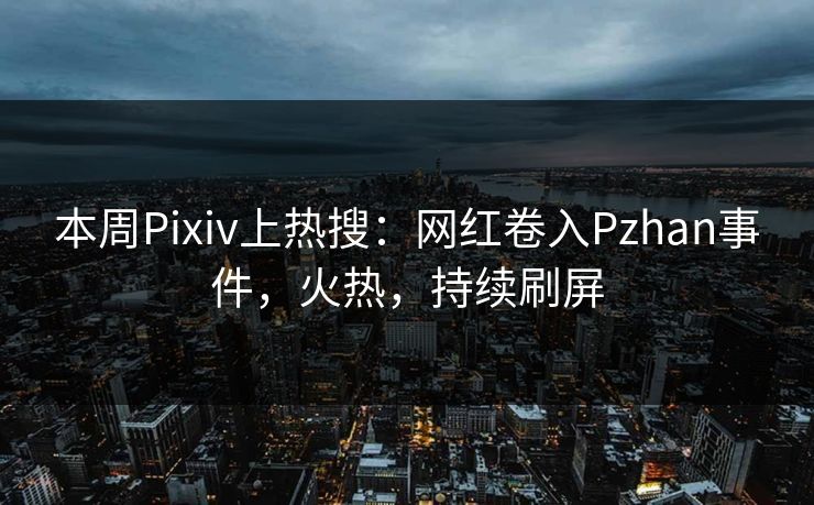 本周Pixiv上热搜：网红卷入Pzhan事件，火热，持续刷屏