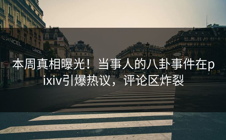 本周真相曝光！当事人的八卦事件在pixiv引爆热议，评论区炸裂