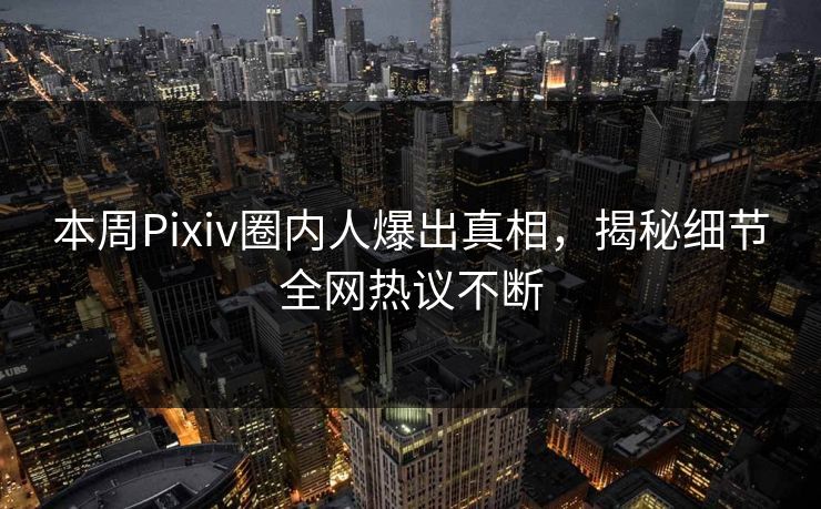 本周Pixiv圈内人爆出真相，揭秘细节全网热议不断