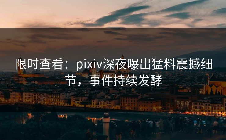 限时查看：pixiv深夜曝出猛料震撼细节，事件持续发酵