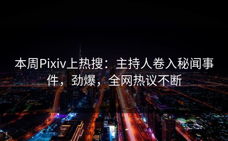 本周Pixiv上热搜：主持人卷入秘闻事件，劲爆，全网热议不断
