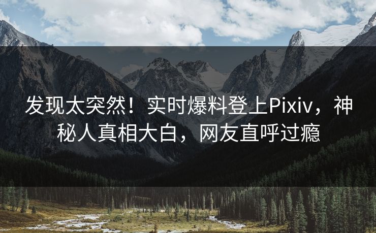 发现太突然！实时爆料登上Pixiv，神秘人真相大白，网友直呼过瘾