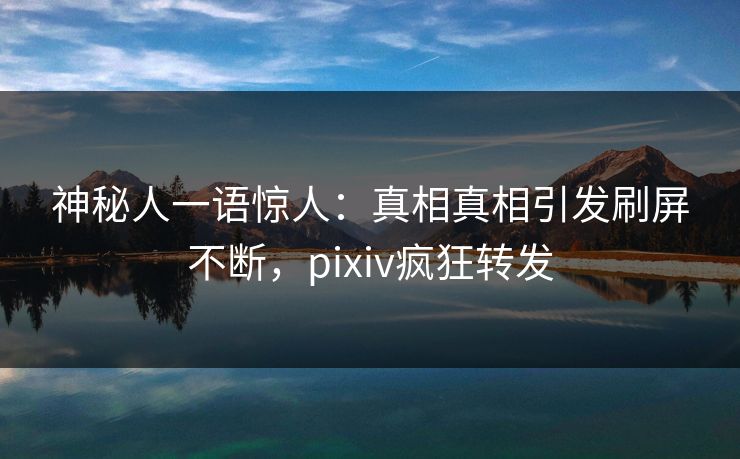 神秘人一语惊人：真相真相引发刷屏不断，pixiv疯狂转发