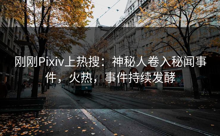 刚刚Pixiv上热搜：神秘人卷入秘闻事件，火热，事件持续发酵