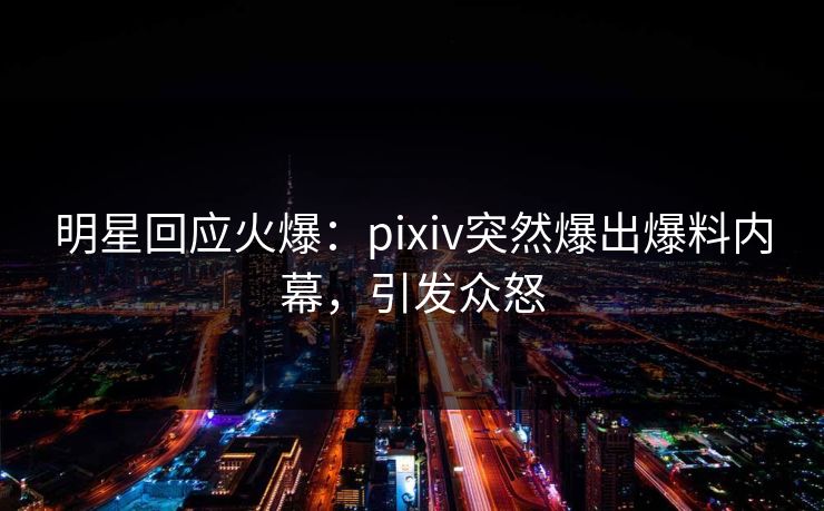 明星回应火爆：pixiv突然爆出爆料内幕，引发众怒