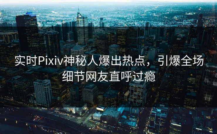 实时Pixiv神秘人爆出热点，引爆全场细节网友直呼过瘾