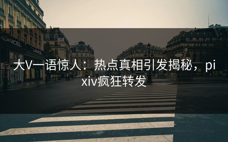 大V一语惊人：热点真相引发揭秘，pixiv疯狂转发