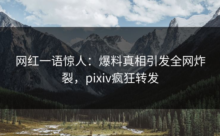 网红一语惊人：爆料真相引发全网炸裂，pixiv疯狂转发