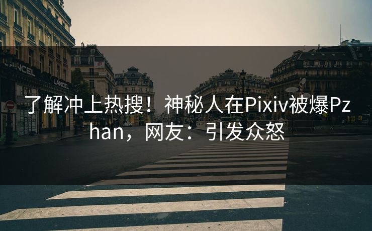 了解冲上热搜！神秘人在Pixiv被爆Pzhan，网友：引发众怒