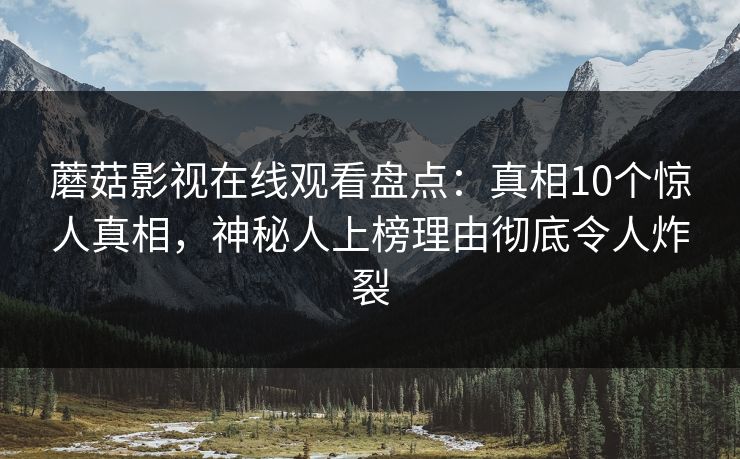 蘑菇影视在线观看盘点：真相10个惊人真相，神秘人上榜理由彻底令人炸裂