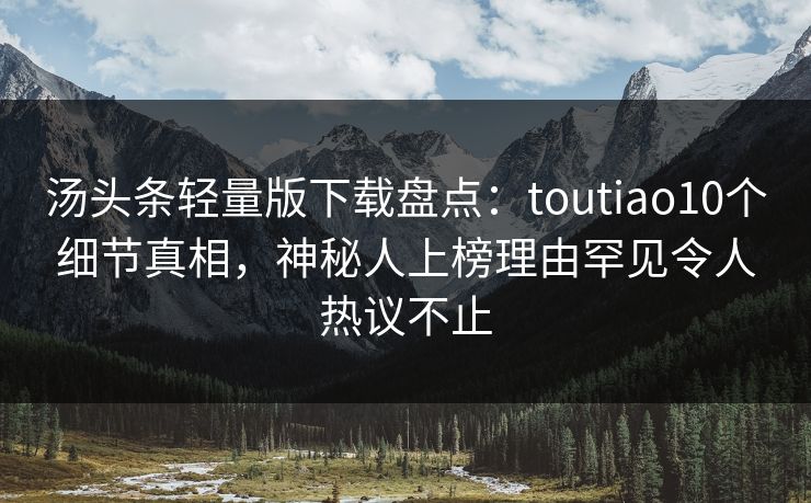 汤头条轻量版下载盘点：toutiao10个细节真相，神秘人上榜理由罕见令人热议不止
