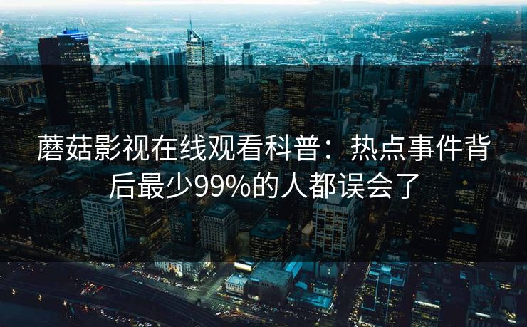 蘑菇影视在线观看科普：热点事件背后最少99%的人都误会了