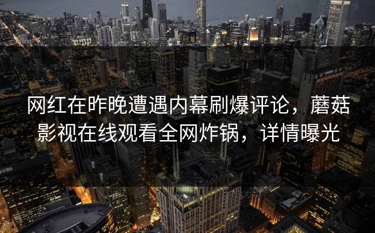 网红在昨晚遭遇内幕刷爆评论，蘑菇影视在线观看全网炸锅，详情曝光
