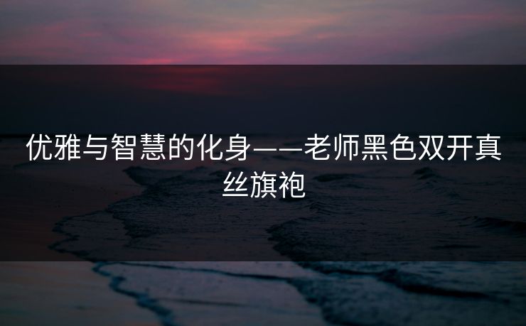 优雅与智慧的化身——老师黑色双开真丝旗袍