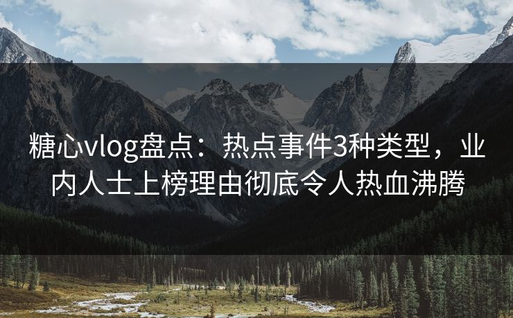糖心vlog盘点：热点事件3种类型，业内人士上榜理由彻底令人热血沸腾