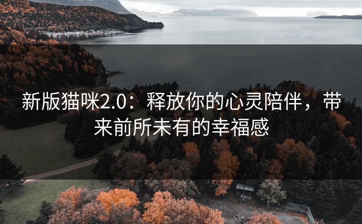 新版猫咪2.0：释放你的心灵陪伴，带来前所未有的幸福感