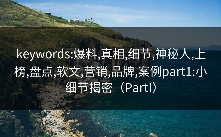 keywords:爆料,真相,细节,神秘人,上榜,盘点,软文,营销,品牌,案例part1:小细节揭密（PartI）