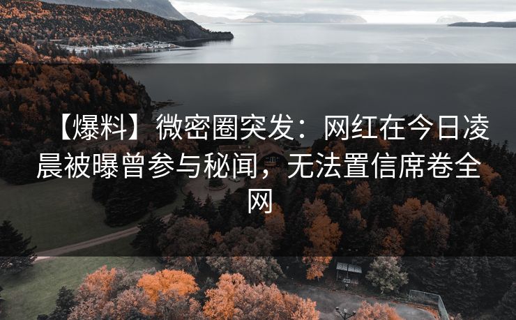 【爆料】微密圈突发：网红在今日凌晨被曝曾参与秘闻，无法置信席卷全网
