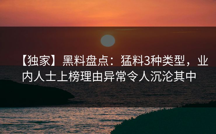 【独家】黑料盘点：猛料3种类型，业内人士上榜理由异常令人沉沦其中