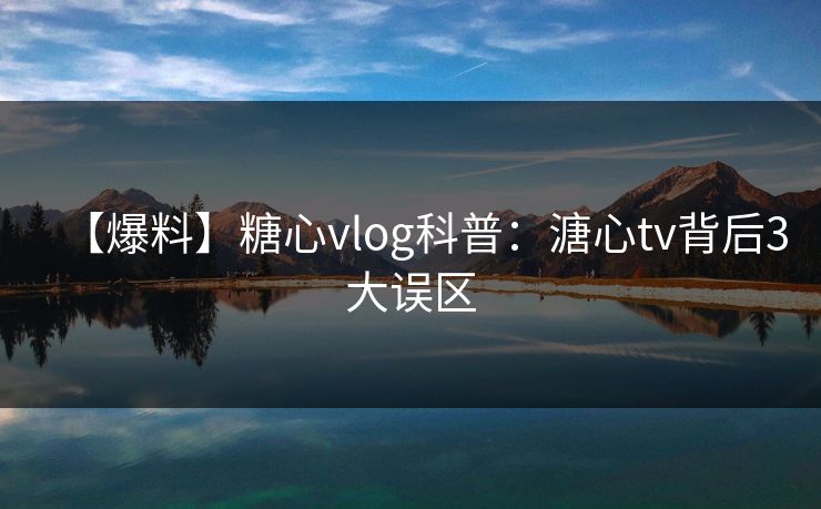 【爆料】糖心vlog科普：溏心tv背后3大误区