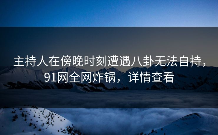 主持人在傍晚时刻遭遇八卦无法自持，91网全网炸锅，详情查看