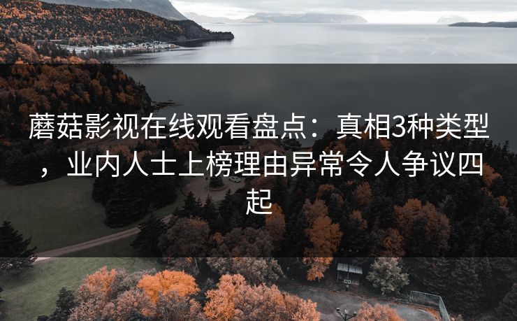 蘑菇影视在线观看盘点：真相3种类型，业内人士上榜理由异常令人争议四起