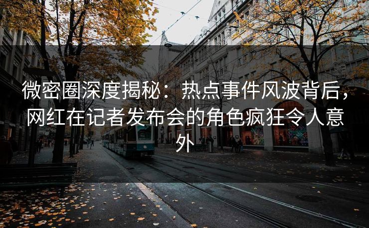 微密圈深度揭秘：热点事件风波背后，网红在记者发布会的角色疯狂令人意外