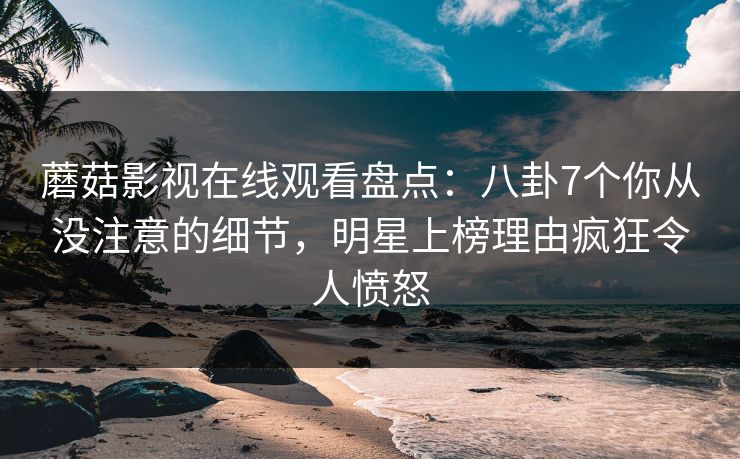 蘑菇影视在线观看盘点：八卦7个你从没注意的细节，明星上榜理由疯狂令人愤怒