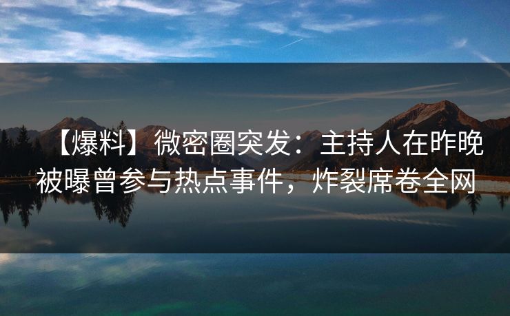 【爆料】微密圈突发：主持人在昨晚被曝曾参与热点事件，炸裂席卷全网