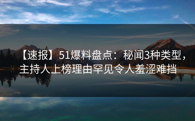 【速报】51爆料盘点：秘闻3种类型，主持人上榜理由罕见令人羞涩难挡