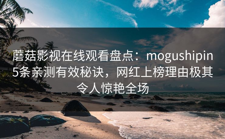 蘑菇影视在线观看盘点：mogushipin5条亲测有效秘诀，网红上榜理由极其令人惊艳全场