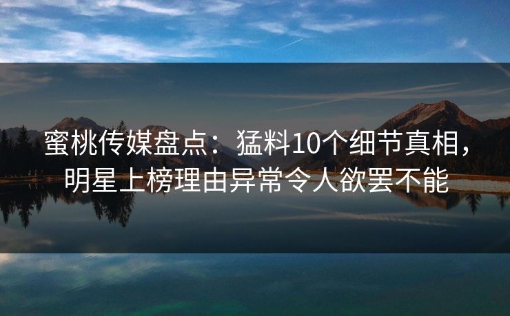 蜜桃传媒盘点：猛料10个细节真相，明星上榜理由异常令人欲罢不能