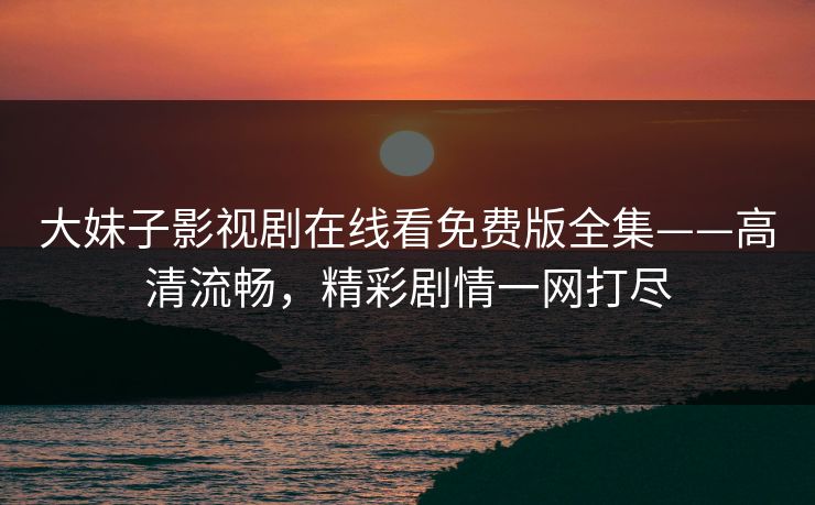 大妹子影视剧在线看免费版全集——高清流畅，精彩剧情一网打尽