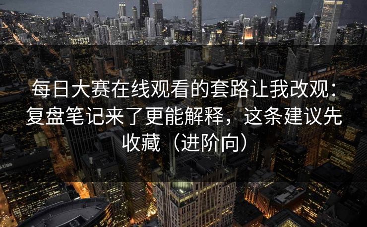每日大赛在线观看的套路让我改观:复盘笔记来了更能解释,这条建议先收藏(进阶向) 每日大赛在线观看的套路让我改观:复盘笔记来了更能解释,这条建议先收藏(进阶向)