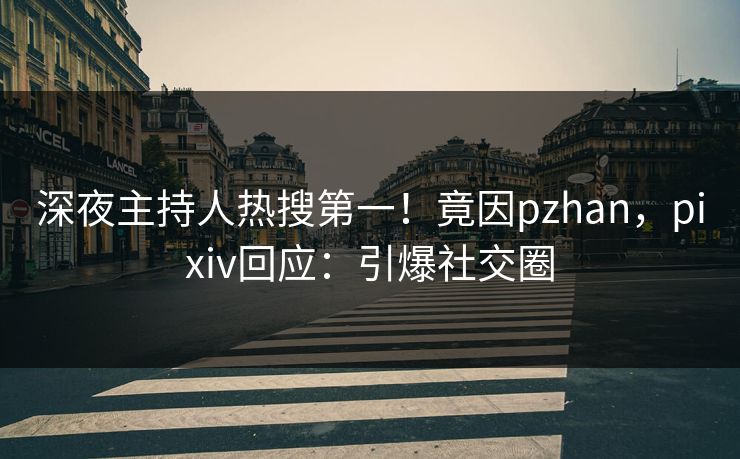 深夜主持人热搜第一！竟因pzhan，pixiv回应：引爆社交圈